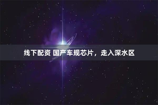 线下配资 国产车规芯片，走入深水区