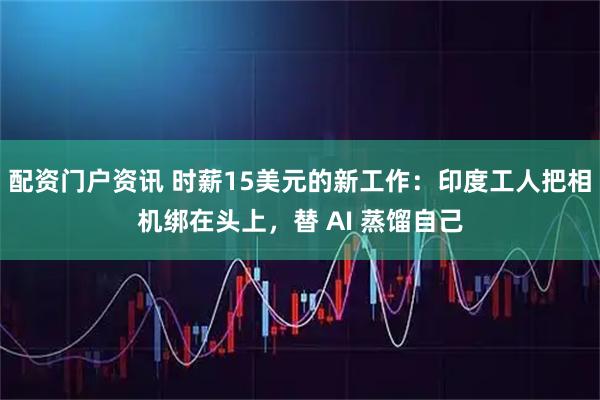 配资门户资讯 时薪15美元的新工作：印度工人把相机绑在头上，替 AI 蒸馏自己