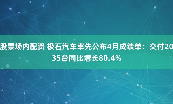 股票场内配资 极石汽车率先公布4月成绩单：交付2035台同比增长80.4%