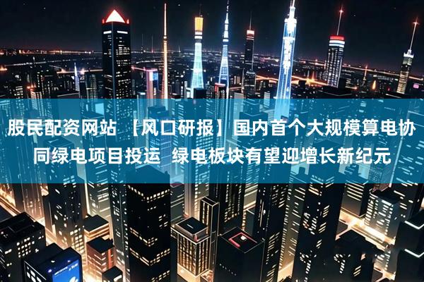 股民配资网站 【风口研报】国内首个大规模算电协同绿电项目投运  绿电板块有望迎增长新纪元