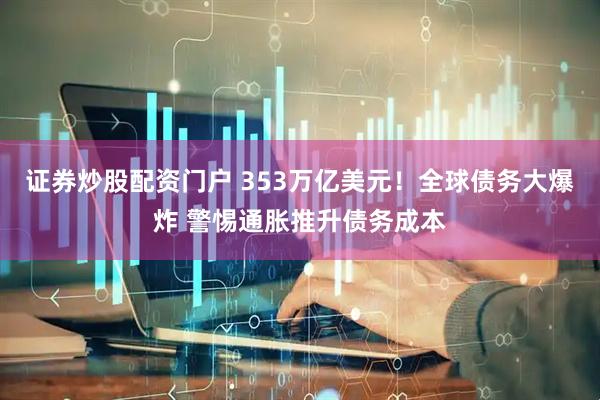 证券炒股配资门户 353万亿美元！全球债务大爆炸 警惕通胀推升债务成本