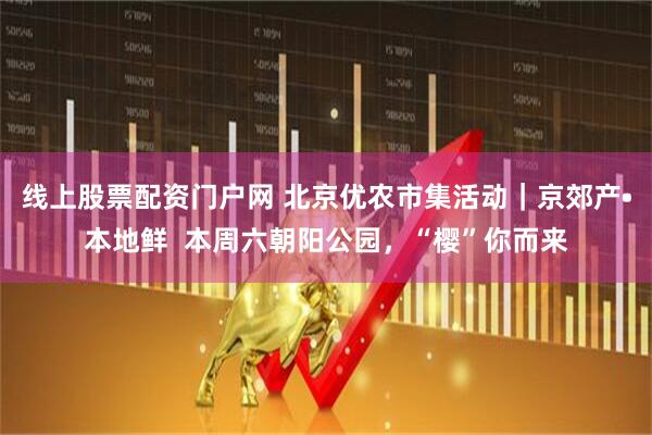线上股票配资门户网 北京优农市集活动｜京郊产•本地鲜  本周六朝阳公园，“樱”你而来