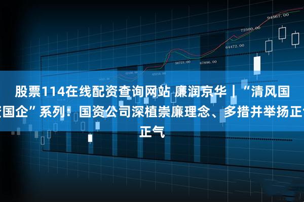股票114在线配资查询网站 廉润京华｜“清风国资国企”系列：国资公司深植崇廉理念、多措并举扬正气