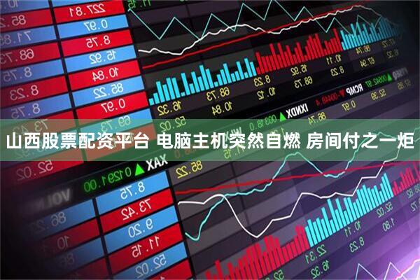 山西股票配资平台 电脑主机突然自燃 房间付之一炬