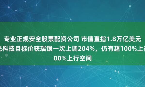 专业正规安全股票配资公司 市值直指1.8万亿美元！美光科技目标价获瑞银一次上调204%，仍有超100%上行空间