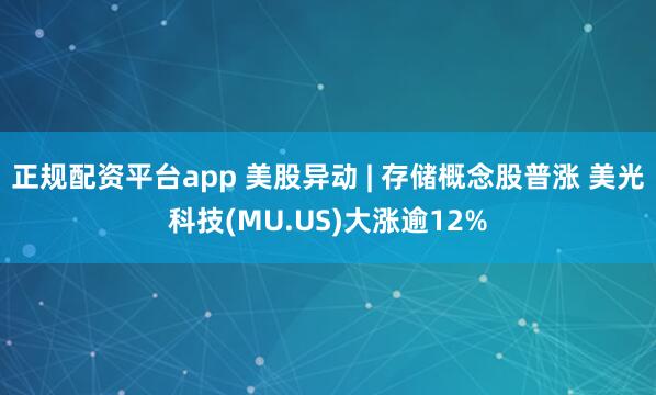 正规配资平台app 美股异动 | 存储概念股普涨 美光科技(MU.US)大涨逾12%