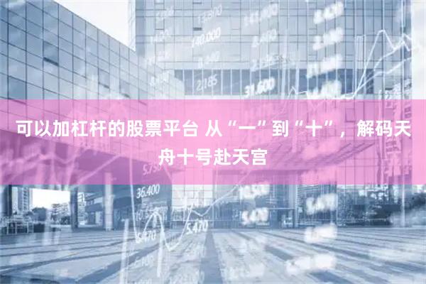 可以加杠杆的股票平台 从“一”到“十”，解码天舟十号赴天宫