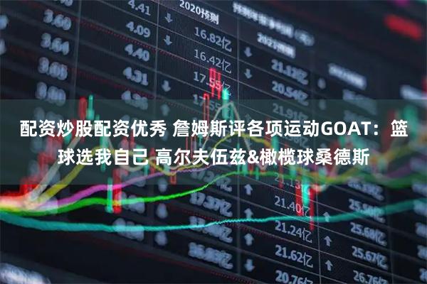 配资炒股配资优秀 詹姆斯评各项运动GOAT：篮球选我自己 高尔夫伍兹&橄榄球桑德斯