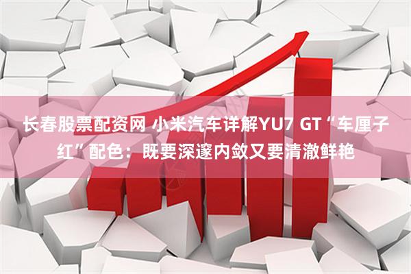 长春股票配资网 小米汽车详解YU7 GT“车厘子红”配色：既要深邃内敛又要清澈鲜艳