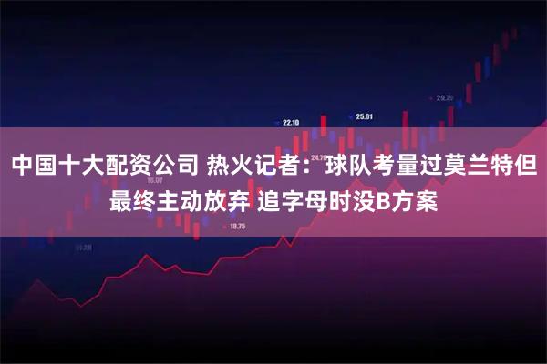 中国十大配资公司 热火记者：球队考量过莫兰特但最终主动放弃 追字母时没B方案