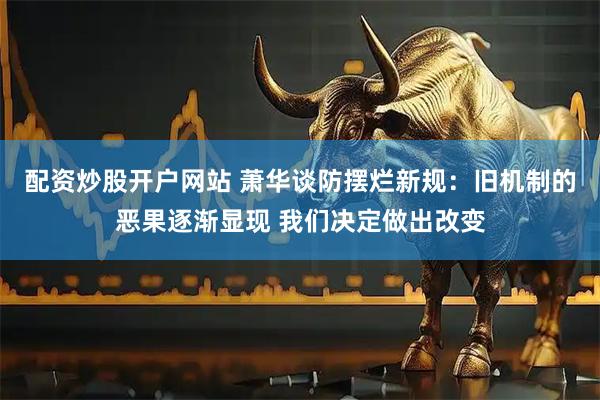 配资炒股开户网站 萧华谈防摆烂新规：旧机制的恶果逐渐显现 我们决定做出改变
