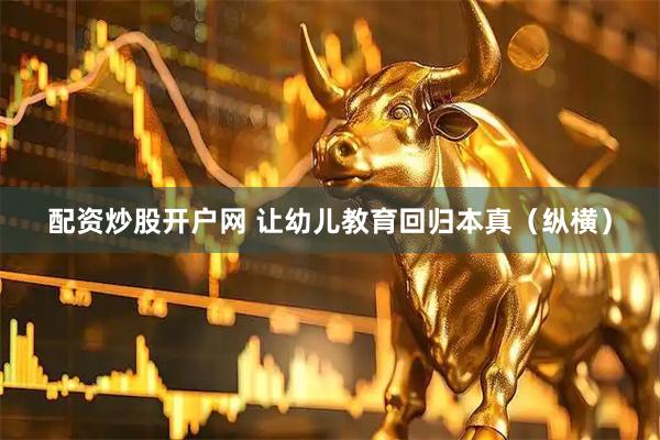 配资炒股开户网 让幼儿教育回归本真（纵横）
