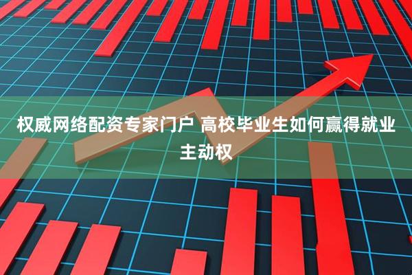 权威网络配资专家门户 高校毕业生如何赢得就业主动权