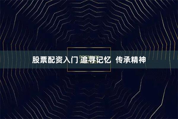 股票配资入门 追寻记忆 传承精神